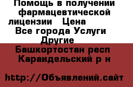 Помощь в получении фармацевтической лицензии › Цена ­ 1 000 - Все города Услуги » Другие   . Башкортостан респ.,Караидельский р-н